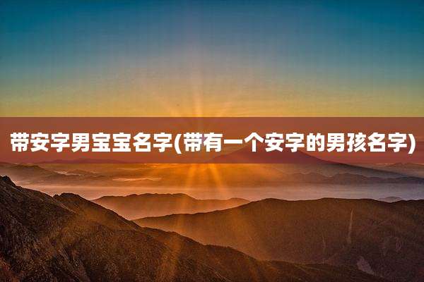 带安字男宝宝名字(带有一个安字的男孩名字)