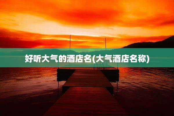 好听大气的酒店名(大气酒店名称)