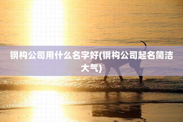 钢构公司用什么名字好(钢构公司起名简洁大气)