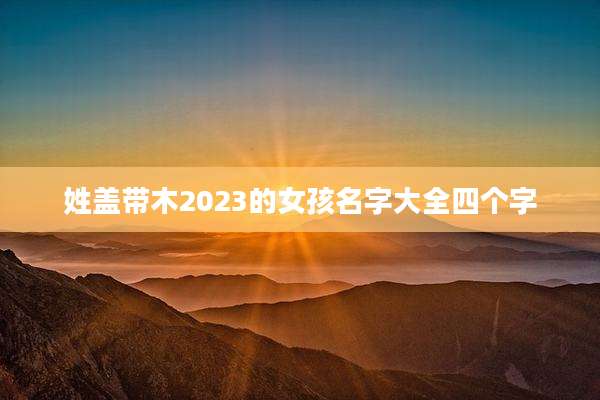 姓盖带木2023的女孩名字大全四个字