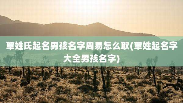 覃姓氏起名男孩名字周易怎么取(覃姓起名字大全男孩名字)