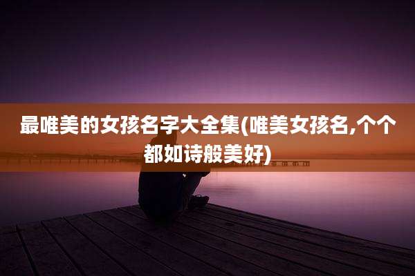 最唯美的女孩名字大全集(唯美女孩名,个个都如诗般美好)