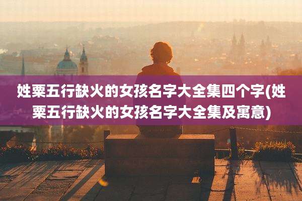 姓粟五行缺火的女孩名字大全集四个字(姓粟五行缺火的女孩名字大全集及寓意)