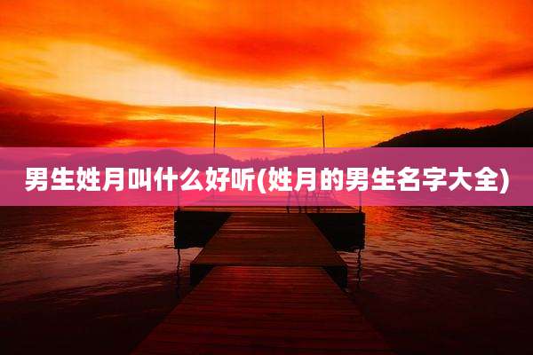 男生姓月叫什么好听(姓月的男生名字大全)