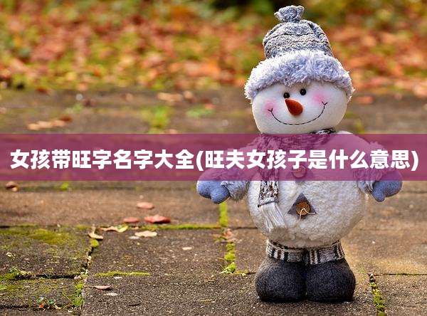 女孩带旺字名字大全(旺夫女孩子是什么意思)