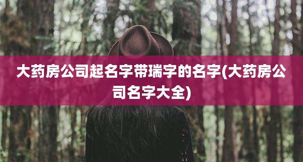 大药房公司起名字带瑞字的名字(大药房公司名字大全)