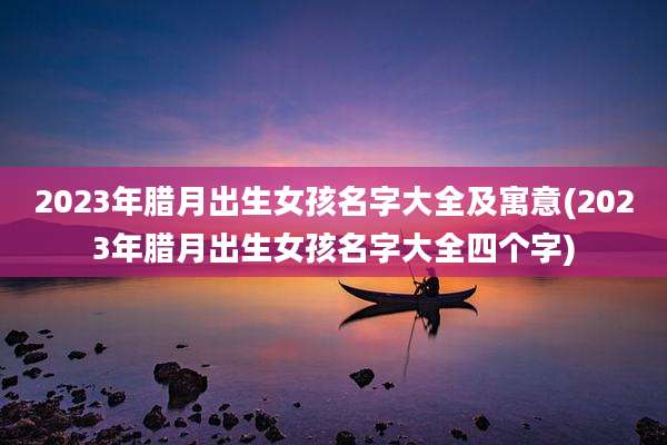 2023年腊月出生女孩名字大全及寓意(2023年腊月出生女孩名字大全四个字)
