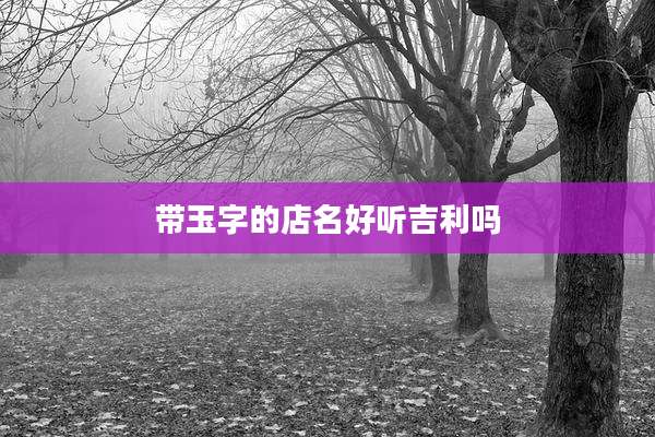 带玉字的店名好听吉利吗