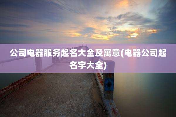 公司电器服务起名大全及寓意(电器公司起名字大全)