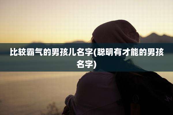 比较霸气的男孩儿名字(聪明有才能的男孩名字)