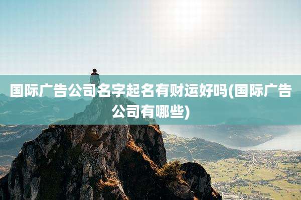 国际广告公司名字起名有财运好吗(国际广告公司有哪些)