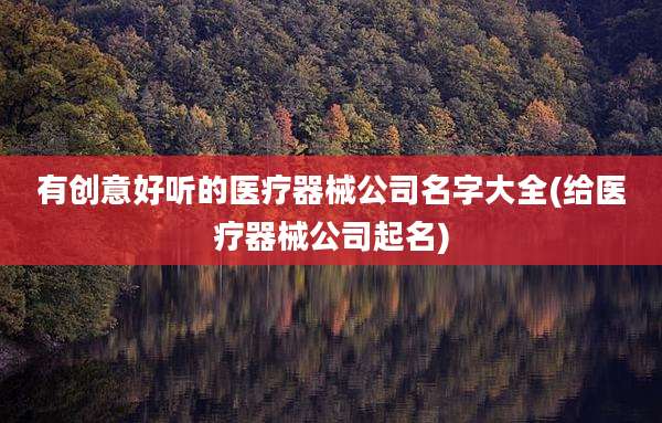 有创意好听的医疗器械公司名字大全(给医疗器械公司起名)