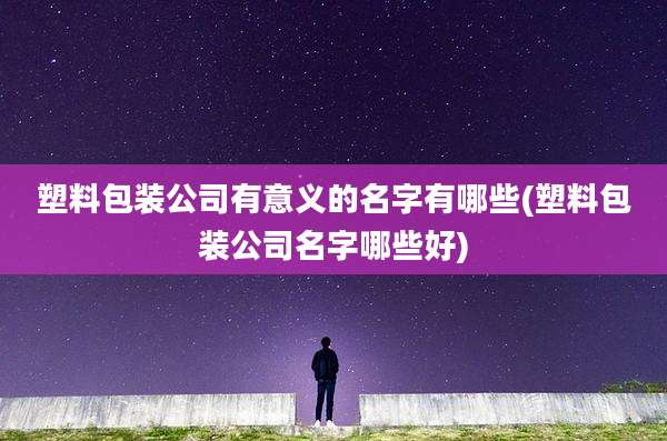 塑料包装公司有意义的名字有哪些(塑料包装公司名字哪些好)