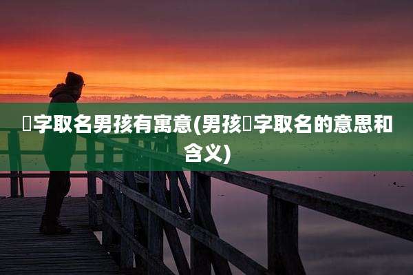 珺字取名男孩有寓意(男孩珺字取名的意思和含义)