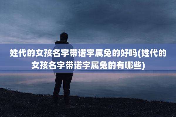 姓代的女孩名字带诺字属兔的好吗(姓代的女孩名字带诺字属兔的有哪些)