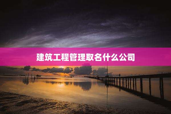 建筑工程管理取名什么公司