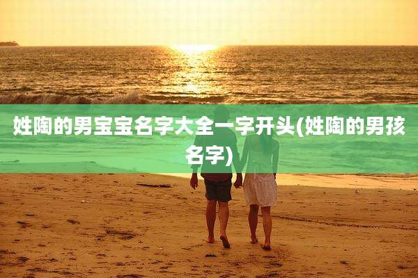 姓陶的男宝宝名字大全一字开头(姓陶的男孩名字)