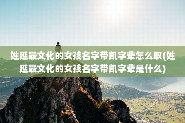 姓延最文化的女孩名字带凯字辈怎么取(姓延最文化的女孩名字带凯字辈是什么)