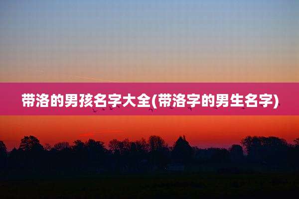 带洛的男孩名字大全(带洛字的男生名字)