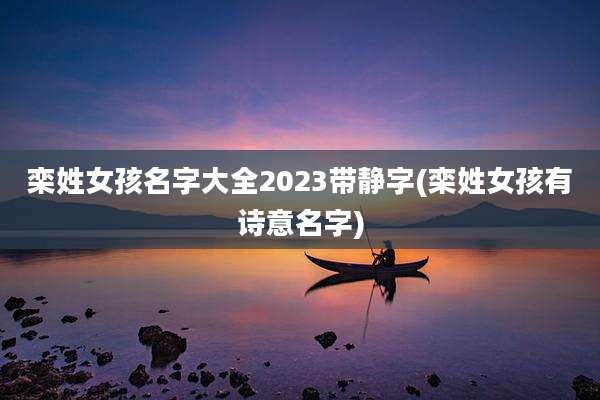 栾姓女孩名字大全2023带静字(栾姓女孩有诗意名字)