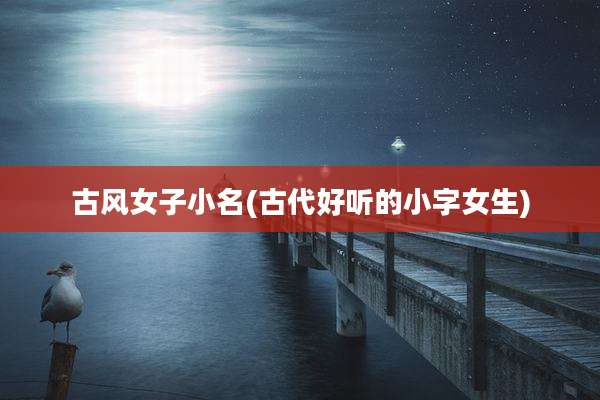 古风女子小名(古代好听的小字女生)
