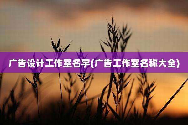 广告设计工作室名字(广告工作室名称大全)