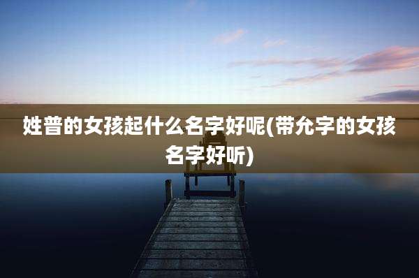 姓普的女孩起什么名字好呢(带允字的女孩名字好听)