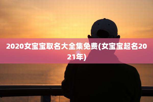 2020女宝宝取名大全集免费(女宝宝起名2021年)
