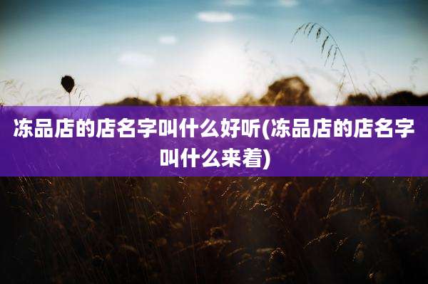 冻品店的店名字叫什么好听(冻品店的店名字叫什么来着)