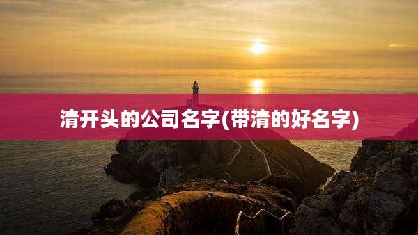 清开头的公司名字(带清的好名字)
