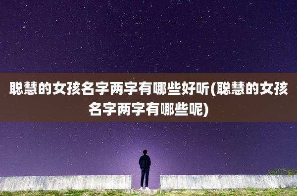 聪慧的女孩名字两字有哪些好听(聪慧的女孩名字两字有哪些呢)