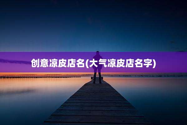创意凉皮店名(大气凉皮店名字)