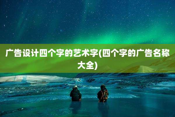 广告设计四个字的艺术字(四个字的广告名称大全)