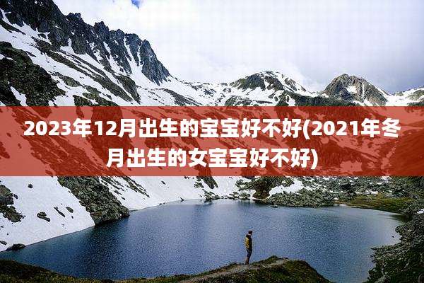 2023年12月出生的宝宝好不好(2021年冬月出生的女宝宝好不好)