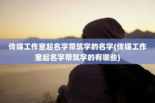 传媒工作室起名字带筑字的名字(传媒工作室起名字带筑字的有哪些)