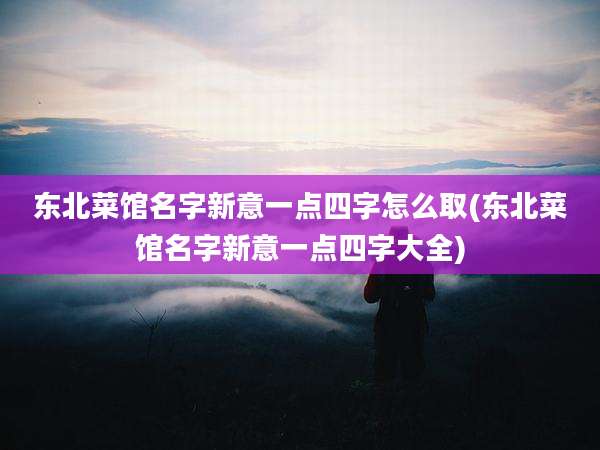 东北菜馆名字新意一点四字怎么取(东北菜馆名字新意一点四字大全)