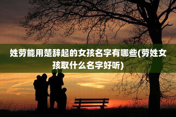 姓劳能用楚辞起的女孩名字有哪些(劳姓女孩取什么名字好听)