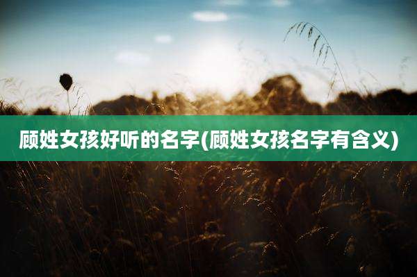 顾姓女孩好听的名字(顾姓女孩名字有含义)