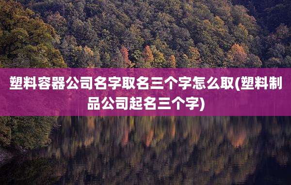 塑料容器公司名字取名三个字怎么取(塑料制品公司起名三个字)