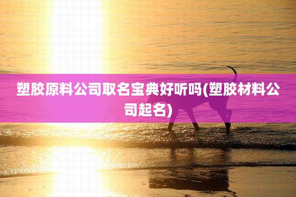 塑胶原料公司取名宝典好听吗(塑胶材料公司起名)