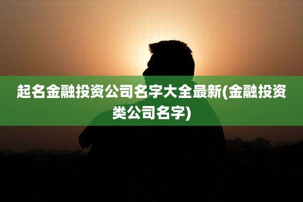 起名金融投资公司名字大全最新(金融投资类公司名字)