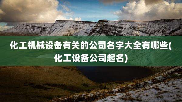 化工机械设备有关的公司名字大全有哪些(化工设备公司起名)
