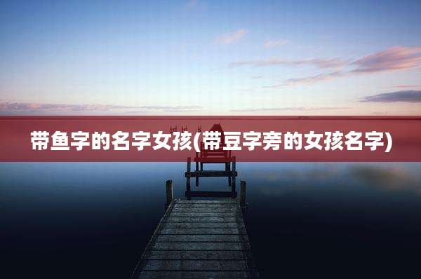 带鱼字的名字女孩(带豆字旁的女孩名字)