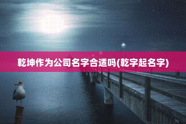 乾坤作为公司名字合适吗(乾字起名字)