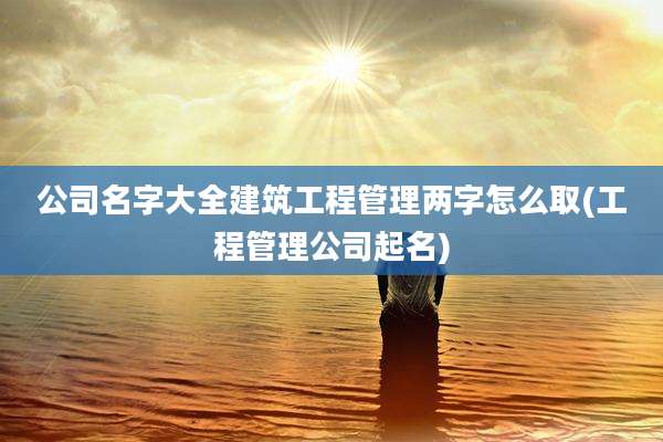 公司名字大全建筑工程管理两字怎么取(工程管理公司起名)