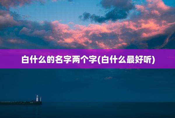 白什么的名字两个字(白什么最好听)