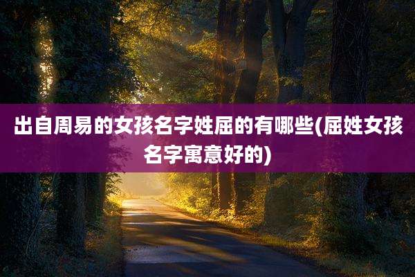 出自周易的女孩名字姓屈的有哪些(屈姓女孩名字寓意好的)
