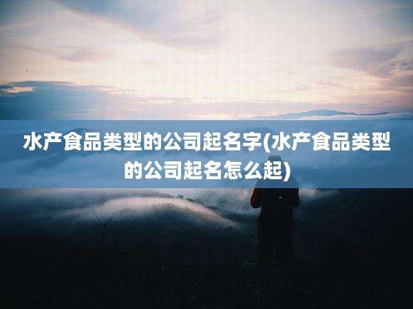 水产食品类型的公司起名字(水产食品类型的公司起名怎么起)