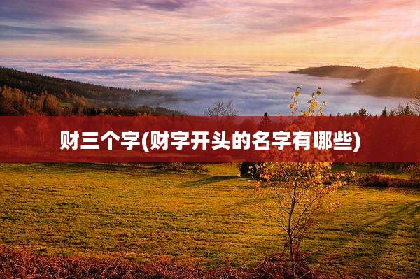 财三个字(财字开头的名字有哪些)
