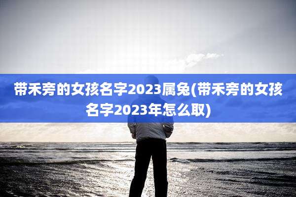 带禾旁的女孩名字2023属兔(带禾旁的女孩名字2023年怎么取)